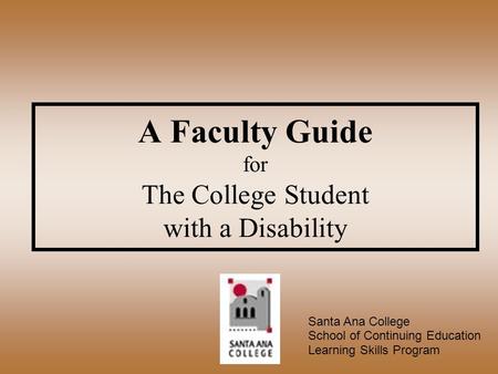 A Faculty Guide for The College Student with a Disability Santa Ana College School of Continuing Education Learning Skills Program.