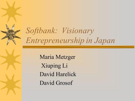 Softbank: Visionary Entrepreneurship in Japan Maria Metzger Xiuping Li David Harelick David Grosof.