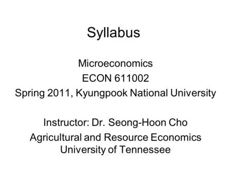 Syllabus Microeconomics ECON 611002 Spring 2011, Kyungpook National University Instructor: Dr. Seong-Hoon Cho Agricultural and Resource Economics University.