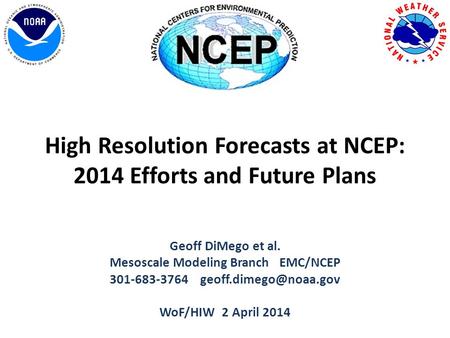 High Resolution Forecasts at NCEP: 2014 Efforts and Future Plans Geoff DiMego et al. Mesoscale Modeling Branch EMC/NCEP 301-683-3764