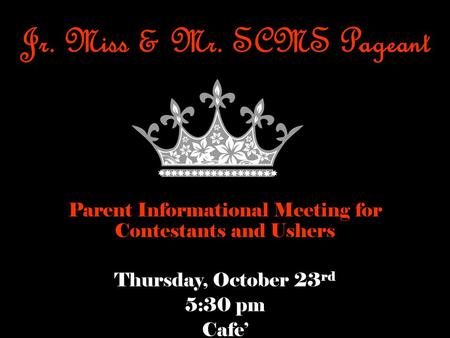 Jr. Miss & Mr. SCMS Pageant Parent Informational Meeting for Contestants and Ushers Thursday, October 23 rd 5:30 pm Cafe’