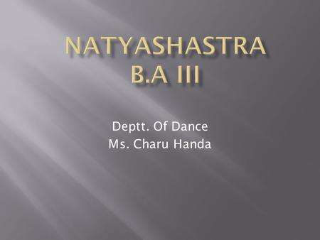 Deptt. Of Dance Ms. Charu Handa.  The Natya Shastra is an ancient Indian treatise on the performing arts, encompassing theatre, dance and music. It was.