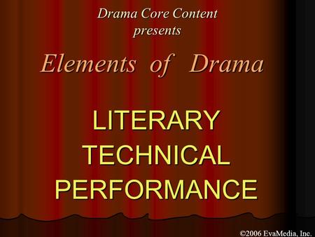 Drama Core Content presents LITERARYTECHNICALPERFORMANCE Elements of Drama ©2006 EvaMedia, Inc.