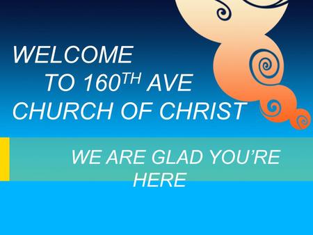 WELCOME TO 160 TH AVE CHURCH OF CHRIST WE ARE GLAD YOU’RE HERE.