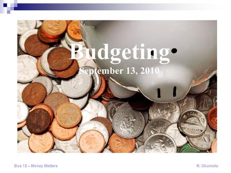 Budgeting September 13, 2010 Bus 12 – Money Matters R. Okumoto.