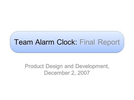 Team Alarm Clock: Final Report Product Design and Development, December 2, 2007.