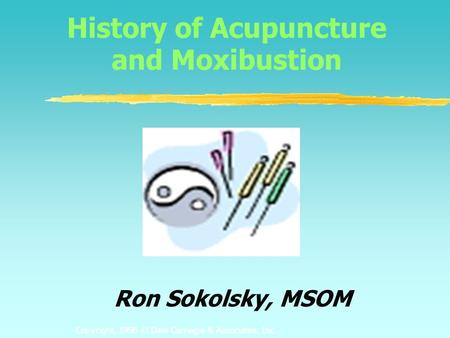 Copyright, 1996 © Dale Carnegie & Associates, Inc. History of Acupuncture and Moxibustion Ron Sokolsky, MSOM.