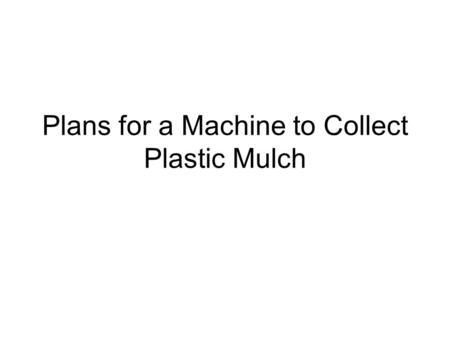 Plans for a Machine to Collect Plastic Mulch. The use of plastic mulch is a common practice for strawberry and vegetable growers, but there are two major.