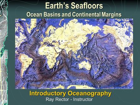 Earth’s Seafloors Ocean Basins and Continental Margins Introductory Oceanography Ray Rector - Instructor.