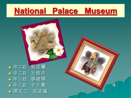 National Palace Museum 中中中中二B 郭奕蘭 中中中中二B 王伽卉 中中中中二B 廖維珊 中中中中二B 于千喬 德德德德文三 吳姿儀.