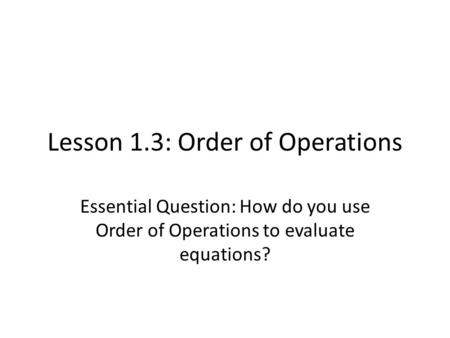 Lesson 1.3: Order of Operations Essential Question: How do you use Order of Operations to evaluate equations?