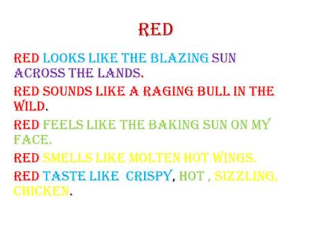 Red Red looks like the blazing sun across the lands. Red sounds like a raging bull in the wild. Red feels like the baking sun on my face. Red smells like.