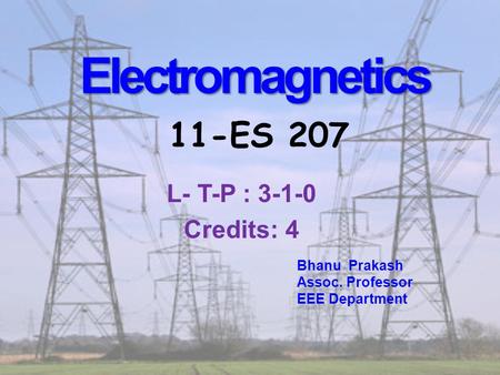 Electromagnetics Electromagnetics 11-ES 207 Bhanu Prakash Assoc. Professor EEE Department L- T-P : 3-1-0 Credits: 4.