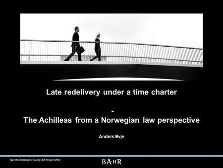 Late redelivery under a time charter - The Achilleas from a Norwegian law perspective Anders Evje Sjørettsforeningen / Young CMI 18 April 2012.