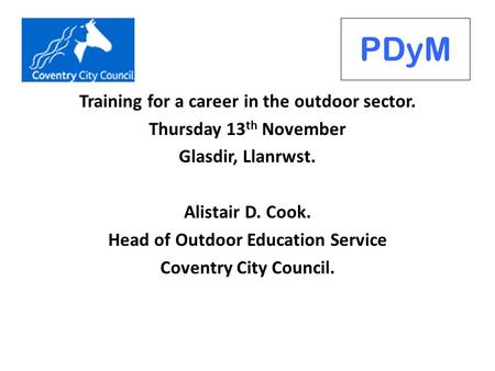 Training for a career in the outdoor sector. Thursday 13 th November Glasdir, Llanrwst. Alistair D. Cook. Head of Outdoor Education Service Coventry City.