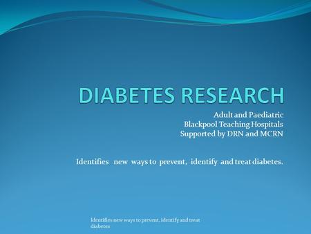 Adult and Paediatric Blackpool Teaching Hospitals Supported by DRN and MCRN Identifies new ways to prevent, identify and treat diabetes. Identifies new.