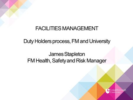 FACILITIES MANAGEMENT Duty Holders process, FM and University James Stapleton FM Health, Safety and Risk Manager.