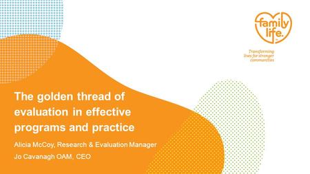 The golden thread of evaluation in effective programs and practice Alicia McCoy, Research & Evaluation Manager Jo Cavanagh OAM, CEO.