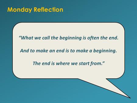 Monday Reflection “What we call the beginning is often the end. And to make an end is to make a beginning. The end is where we start from.”