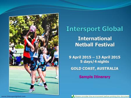 International Netball Festival 9 April 2015 – 13 April 2015 5 days/4 nights GOLD COAST, AUSTRALIA www.intersportglobal.com Sample Itinerary.