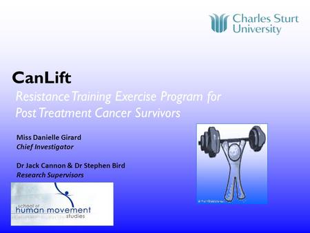 CanLift Resistance Training Exercise Program for Post Treatment Cancer Survivors Miss Danielle Girard Chief Investigator Dr Jack Cannon & Dr Stephen Bird.