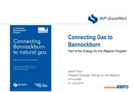 Connecting Gas to Bannockburn Geoff Thorn Program Manager, Energy for the Regions SP AusNet 21 July 2014 Part of the Energy for the Regions Program.