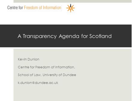 A Transparency Agenda for Scotland Kevin Dunion Centre for Freedom of Information, School of Law, University of Dundee