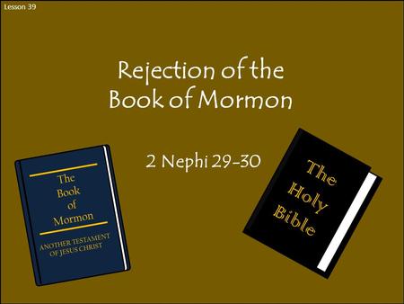 Lesson 39 Rejection of the Book of Mormon 2 Nephi 29-30 The Book of Mormon ANOTHER TESTAMENT OF JESUS CHRIST The Holy Bible.