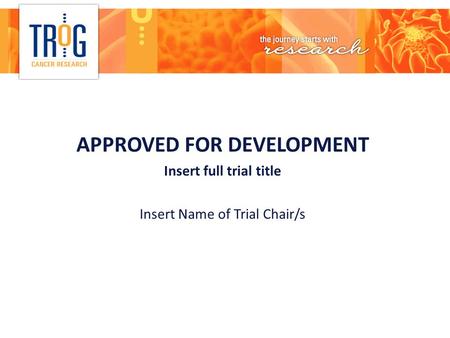 APPROVED FOR DEVELOPMENT Insert full trial title Insert Name of Trial Chair/s.