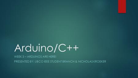 Arduino/C++ WEEK 3 – ARDUINOS ARE HERE! PRESENTED BY: UBCO IEEE STUDENT BRANCH & NICHOLAS KROEKER.