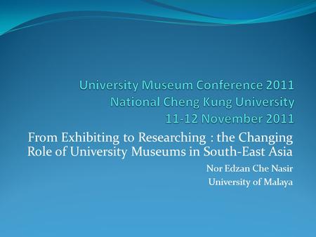 From Exhibiting to Researching : the Changing Role of University Museums in South-East Asia Nor Edzan Che Nasir University of Malaya.