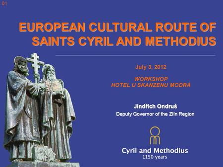 EUROPEAN CULTURAL ROUTE OF SAINTS CYRIL AND METHODIUS July 3, 2012 WORKSHOP HOTEL U SKANZENU MODRÁ Jindřich Ondruš Deputy Governor of the Zlín Region 01.