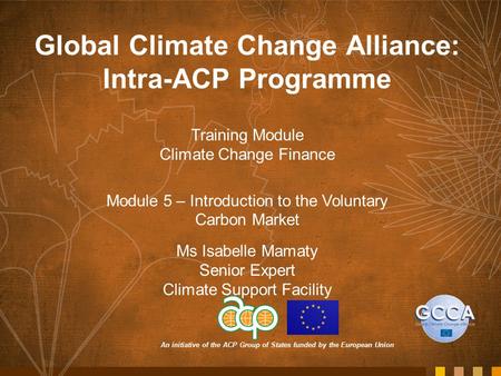 An initiative of the ACP Group of States funded by the European Union Global Climate Change Alliance: Intra-ACP Programme Training Module Climate Change.