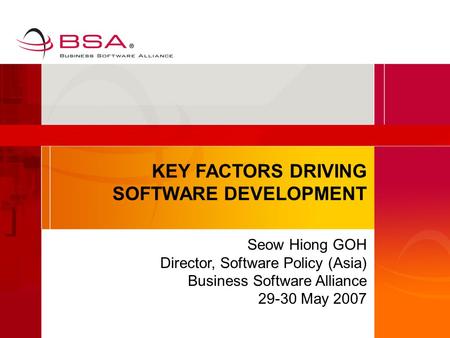 KEY FACTORS DRIVING SOFTWARE DEVELOPMENT Seow Hiong GOH Director, Software Policy (Asia) Business Software Alliance 29-30 May 2007.