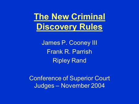 The New Criminal Discovery Rules James P. Cooney III Frank R. Parrish Ripley Rand Conference of Superior Court Judges – November 2004.