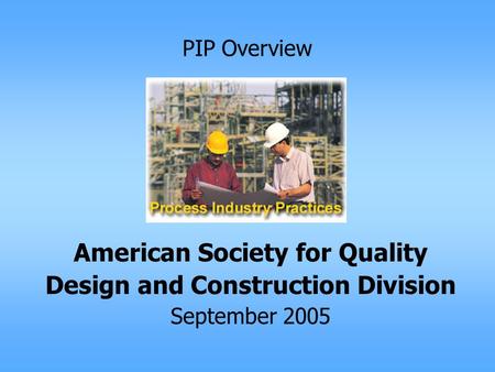 PIP Overview American Society for Quality Design and Construction Division September 2005.