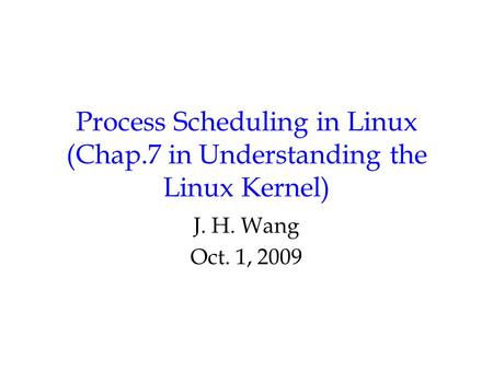 Process Scheduling in Linux (Chap.7 in Understanding the Linux Kernel) J. H. Wang Oct. 1, 2009.