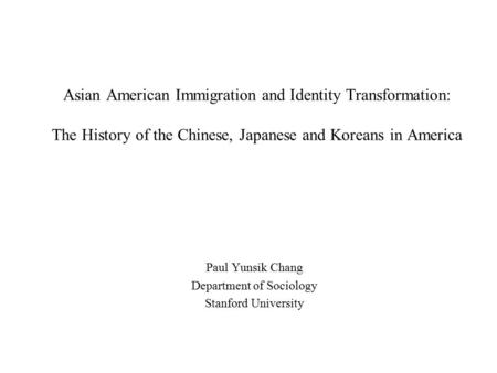 Asian American Immigration and Identity Transformation: The History of the Chinese, Japanese and Koreans in America Paul Yunsik Chang Department of Sociology.