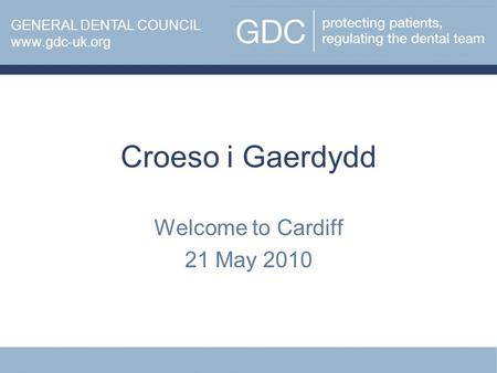 Croeso i Gaerdydd Welcome to Cardiff 21 May 2010 www.gdc-uk.org GENERAL DENTAL COUNCIL www.gdc-uk.org.