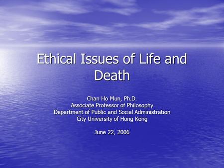 Ethical Issues of Life and Death Chan Ho Mun, Ph.D. Associate Professor of Philosophy Department of Public and Social Administration City University of.