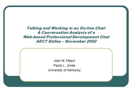 Talking and Working in an On-line Chat: A Conversation Analysis of a Web-based Professional Development Chat AECT Dallas – November 2002 Joan M. Mazur.