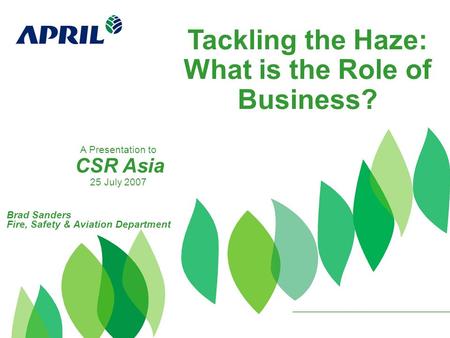 Tackling the Haze: What is the Role of Business? Brad Sanders Fire, Safety & Aviation Department A Presentation to CSR Asia 25 July 2007.