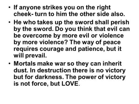 If anyone strikes you on the right cheek- turn to him the other side also. He who takes up the sword shall perish by the sword. Do you think that evil.