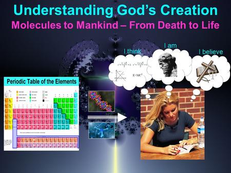 Understanding God’s Creation Molecules to Mankind – From Death to Life I think I believe I am.