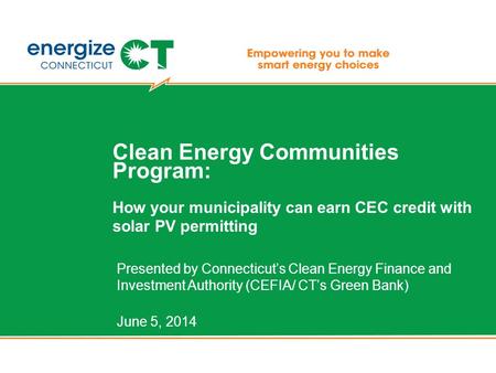 Clean Energy Communities Program: How your municipality can earn CEC credit with solar PV permitting Presented by Connecticut’s Clean Energy Finance and.