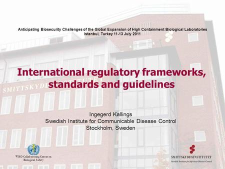 WHO Collaborating Center on Biological Safety International regulatory frameworks, standards and guidelines Ingegerd Kallings Swedish Institute for Communicable.