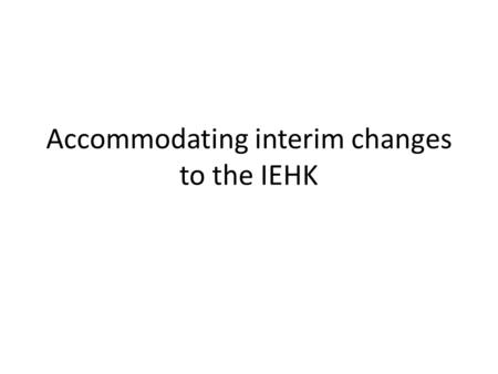 Accommodating interim changes to the IEHK. IEHK 2011 IEHK has been revised on average every 5 years Process is proposed to accommodate interim updates,