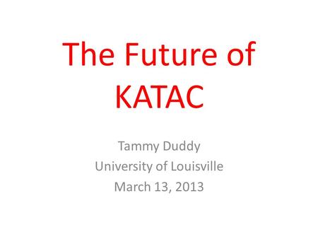 The Future of KATAC Tammy Duddy University of Louisville March 13, 2013.