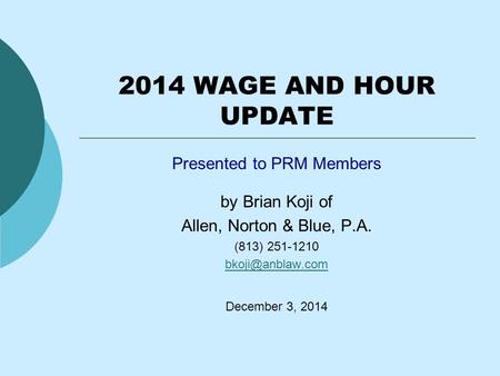 2014 WAGE AND HOUR UPDATE Presented to PRM Members by Brian Koji of Allen, Norton & Blue, P.A. (813) 251-1210 December 3, 2014.