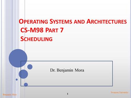 O PERATING S YSTEMS AND A RCHITECTURES CS-M98 P ART 7 S CHEDULING Benjamin Mora 1 Swansea University Dr. Benjamin Mora.